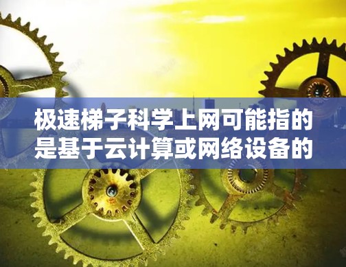 极速梯子科学上网可能指的是基于云计算或网络设备的高性能数据传输工具，用于快速、高效地进行数据处理和传播。以下是一些可能与极速梯子科学上网相关的解决方案或工具