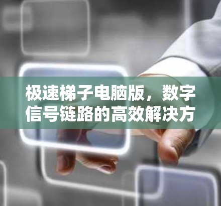 极速梯子电脑版,数字信号链路的高效解决方案