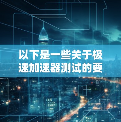 以下是一些关于极速加速器测试的要点