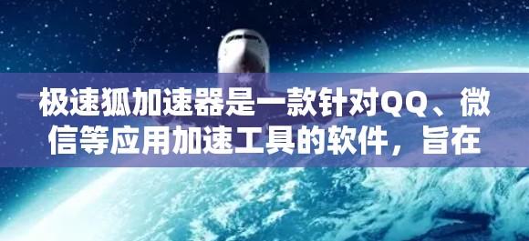 极速狐加速器是一款针对QQ、微信等应用加速工具的软件,旨在帮助用户提升下载速度和网页速度。如果你正在寻找一个快速加速的工具,极速狐加速器是一个不错的选择。以下是一些常见问题和解决方案 极速狐加速器是一款针对QQ、微信等应用加速工具的软件,旨在帮助用户提升下载速度和网页速度。如果你正在寻找一个快速加速的工具,极速狐加速器是一个不错的选择。以下是一些常见问题和解决方案