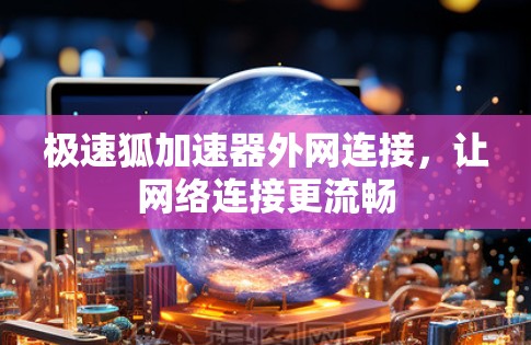 极速狐加速器外网连接,让网络连接更流畅 极速狐加速器外网连接,让网络连接更流畅