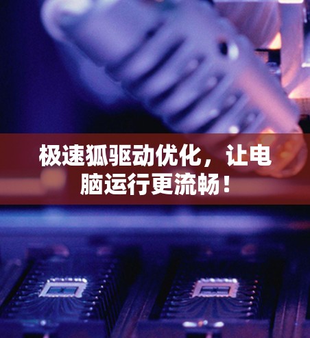 极速狐驱动优化，让电脑运行更流畅！