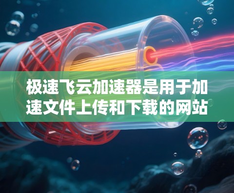 极速飞云加速器是用于加速文件上传和下载的网站工具,通常可以在飞云加速器的官方网站或者某些快速上传工具上下载。如果你指的是可以在网络上下载工具,那么以下是一些可能的解决方案