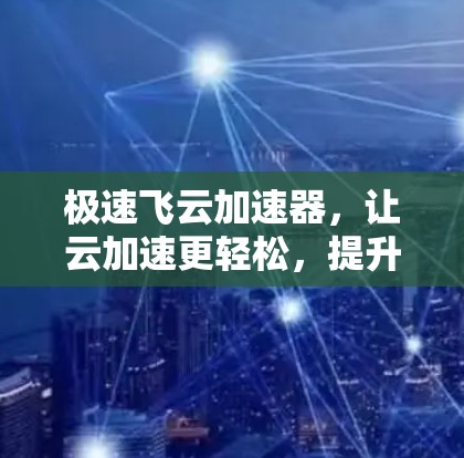 极速飞云加速器，让云加速更轻松，提升数据传输效率