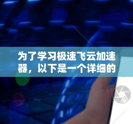 为了学习极速飞云加速器,以下是一个详细的步骤指南