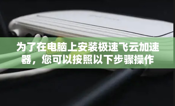 为了在电脑上安装极速飞云加速器,您可以按照以下步骤操作