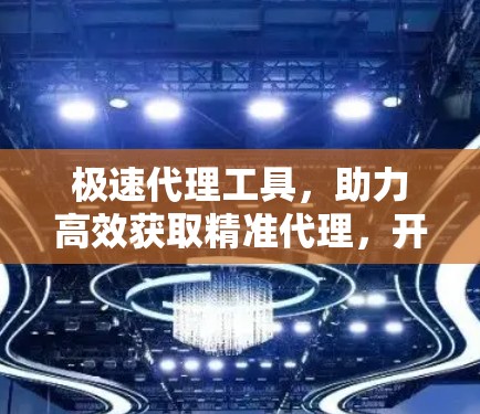 极速代理工具,助力高效获取精准代理,开启精准营销的新时代