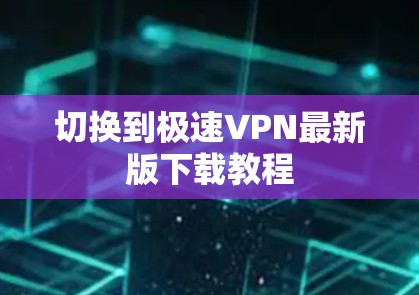 切换到极速VPN最新版下载教程