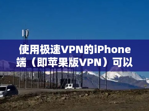 使用极速VPN的iPhone端（即苹果版VPN）可以帮助你访问互联网，但需要确保你的设备和网络是安全的。以下是一个简单易懂的教程，帮助你学习如何使用iPhone版本的极速VPN
