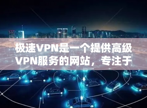 极速VPN是一个提供高级VPN服务的网站,专注于提供安全、隐私和稳定的网络连接。以下是对极速VPN的详细总结