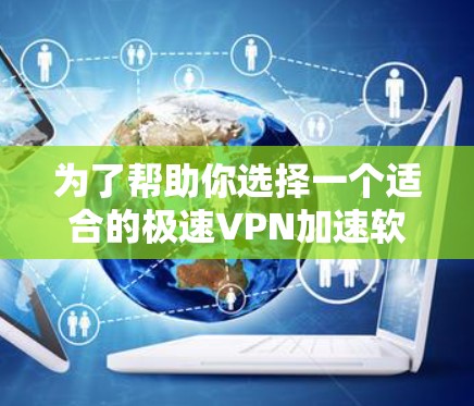 为了帮助你选择一个适合的极速VPN加速软件,以下是详细的指南