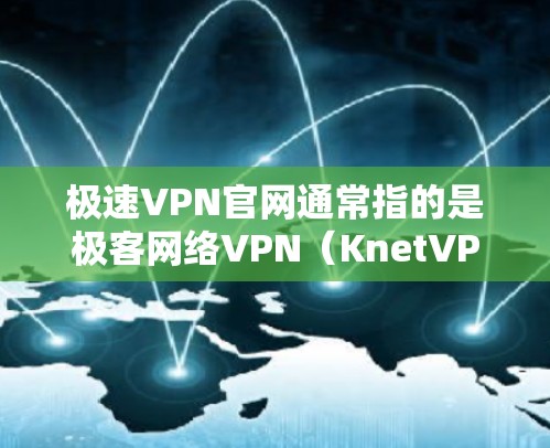 极速VPN官网通常指的是极客网络VPN（KnetVPN）的官网，该网站提供免费的VPN服务。如果你需要的是正版软件，可能需要关注极客网络的订阅服务，而不仅仅依赖于官网提供的免费软件