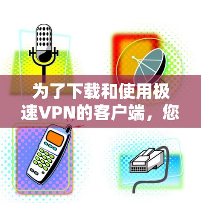 为了下载和使用极速VPN的客户端,您需要遵循以下步骤