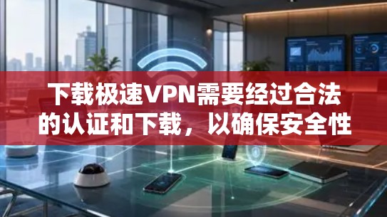 下载极速VPN需要经过合法的认证和下载,以确保安全性和合规性。以下是使用极速VPN(速安网)在安卓设备上进行安装的步骤