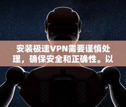 安装极速VPN需要谨慎处理,确保安全和正确性。以下是逐步的建议