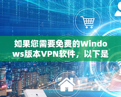 如果您需要免费的Windows版本VPN软件,以下是一些推荐,涵盖了多种功能和安全性的选项