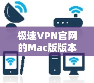 极速VPN官网的Mac版版本通常指的是提供Mac设备支持的VPN软件。由于极速VPN的官网是英文版，基于中文，但通常会使用英文的VPN服务名称或链接。以下是几种常用且适合Mac的VPN软件