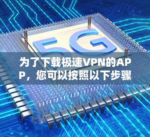 为了下载极速VPN的APP,您可以按照以下步骤操作