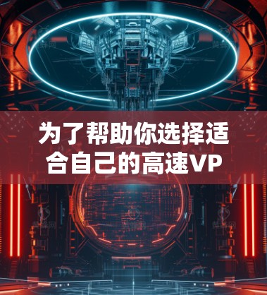 为了帮助你选择适合自己的高速VPN软件，以下是一些推荐，根据你的需求和设备类型进行综合评估