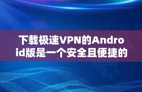 下载极速VPN的Android版是一个安全且便捷的VPN连接方式,以下是一步步的指南