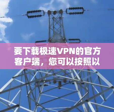 要下载极速VPN的官方客户端，您可以按照以下步骤操作