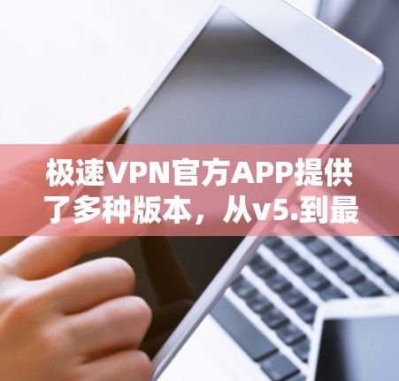 极速VPN官方APP提供了多种版本,从v5.到最新版本v14.每个版本都有其独特的功能和优化。以下是它们的详细介绍 极速VPN官方APP提供了多种版本,从v5.到最新版本v14.每个版本都有其独特的功能和优化。以下是它们的详细介绍