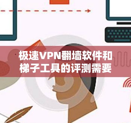 极速VPN翻墙软件和梯子工具的评测需要综合考虑设备、需求、安全性和配置等因素。以下是对这些工具的评测和推荐