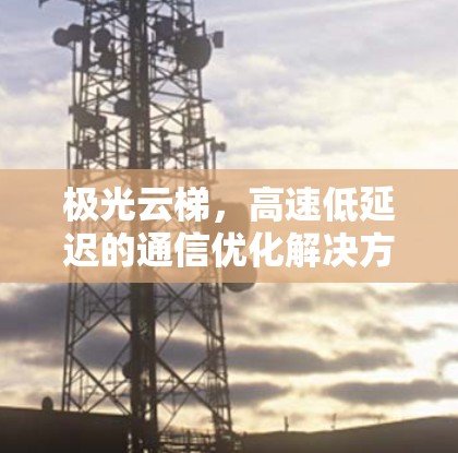 极光云梯,高速低延迟的通信优化解决方案