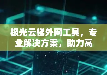 极光云梯外网工具，专业解决方案，助力高密度网络连接