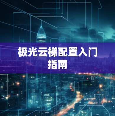 极光云梯配置入门指南