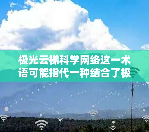 极光云梯科学网络这一术语可能指代一种结合了极光显示技术、云梯平台和科学计算的网络架构。以下是对这一概念的初步解释和分析