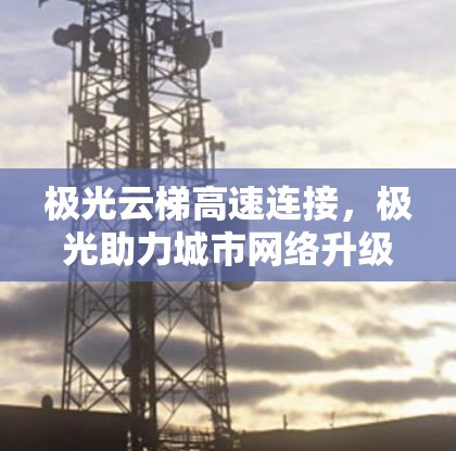 极光云梯高速连接,极光助力城市网络升级