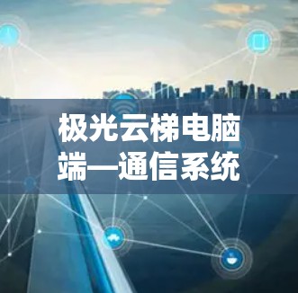 极光云梯电脑端—通信系统优化的全新解决方案