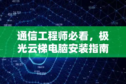 通信工程师必看，极光云梯电脑安装指南