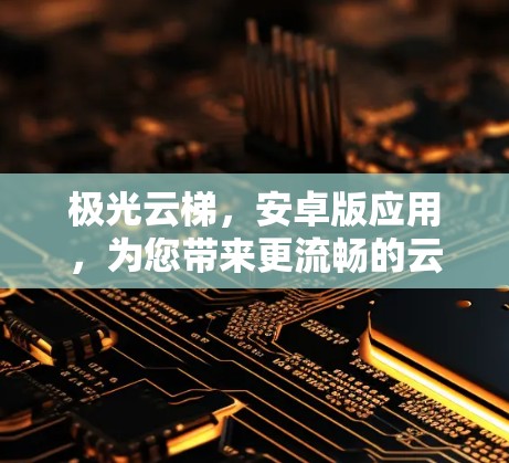 极光云梯,安卓版应用,为您带来更流畅的云服务体验