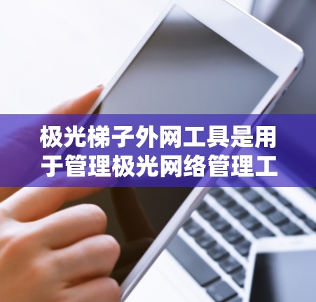 极光梯子外网工具是用于管理极光网络管理工具中的梯子式网络结构的工具。它允许用户将多个设备连接成梯子式结构，方便管理和配置。以下是对该工具的详细介绍