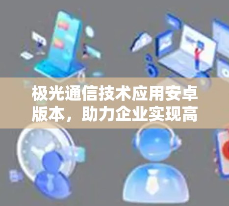 极光通信技术应用安卓版本，助力企业实现高效智能化运营
