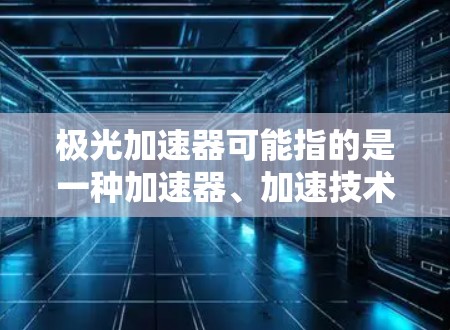 极光加速器可能指的是一种加速器、加速技术或产品。然而，由于没有提供足够的上下文，我无法确切知道你指的是哪一款加速器。以下是一些可能的解释和建议