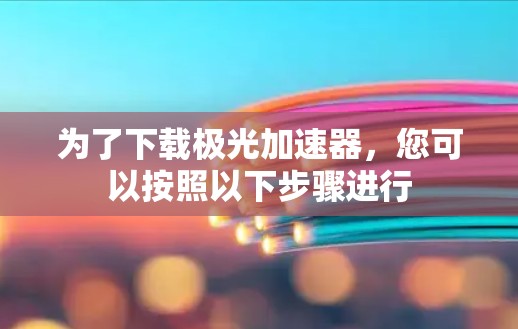 为了下载极光加速器,您可以按照以下步骤进行