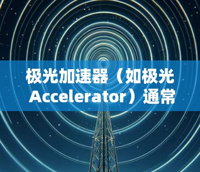 极光加速器(如极光 Accelerator)通常用于在汽车上进行加速测试。如果用户提到极光加速器稳定连接,以下是可能的解决方案 极光加速器(如极光 Accelerator)通常用于在汽车上进行加速测试。如果用户提到极光加速器稳定连接,以下是可能的解决方案