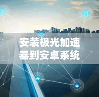 安装极光加速器到安卓系统可以按照以下步骤进行