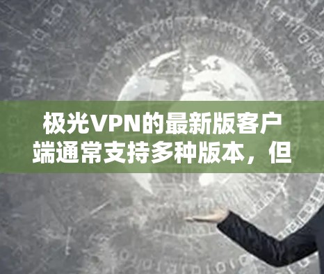 极光VPN的最新版客户端通常支持多种版本，但主要的版本包括极光VPN 1.2.3.和 4.以下是下载和安装极光VPN 3.或 4.的步骤