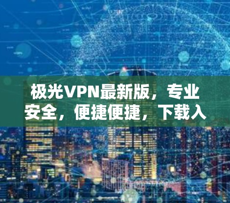 极光VPN最新版，专业安全，便捷便捷，下载入口here！
