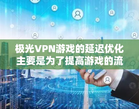 极光VPN游戏的延迟优化主要是为了提高游戏的流畅度和体验。延迟指的是游戏加载过程中出现的延迟，这通常是由于网络连接不稳定、游戏运行时间过长或者软件版本更新导致的。以下是一些帮助你优化延迟的方法