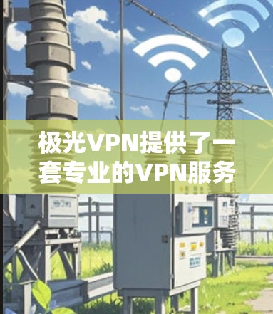 极光VPN提供了一套专业的VPN服务，其性能表现可以得到测试和评估。以下是关于极光VPN速度测试的一些关键点和分析
