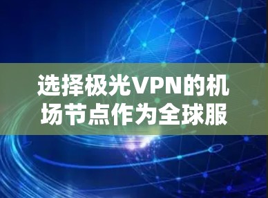 选择极光VPN的机场节点作为全球服务器时，需要综合考虑以下几个方面