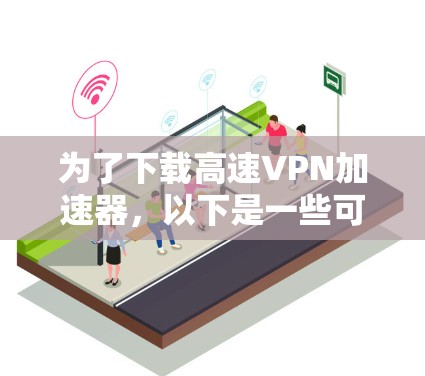 为了下载高速VPN加速器,以下是一些可靠的选择,考虑了安全性和功能 为了下载高速VPN加速器,以下是一些可靠的选择,考虑了安全性和功能