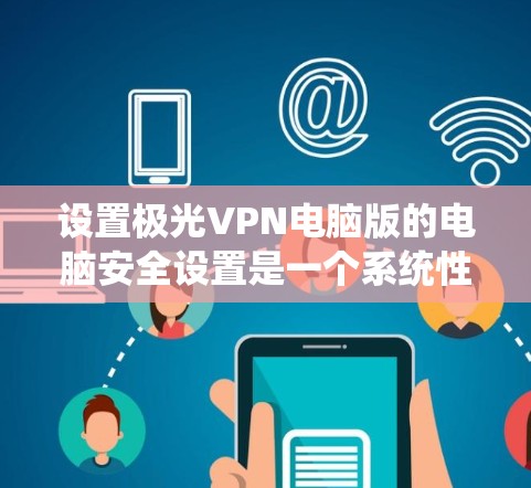 设置极光VPN电脑版的电脑安全设置是一个系统性的过程,涉及多个步骤和配置。以下是一步步的指导,帮助你全面设置极光VPN