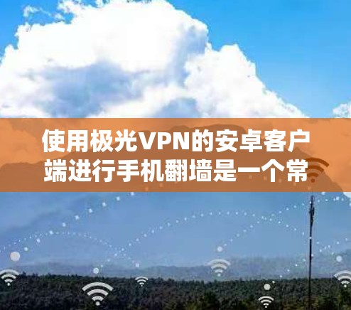 使用极光VPN的安卓客户端进行手机翻墙是一个常见的VPN使用方法，以下是详细的步骤说明