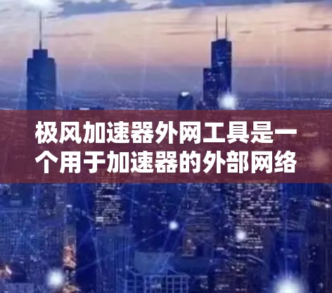 极风加速器外网工具是一个用于加速器的外部网络工具，主要面向网络环境的解决方案。以下是对该工具的详细介绍